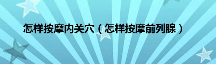 怎樣按摩內(nèi)關(guān)穴（怎樣按摩前列腺）