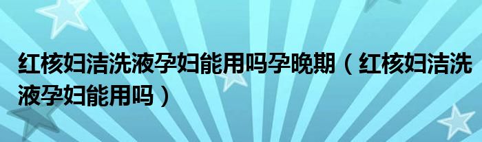 紅核婦潔洗液孕婦能用嗎孕晚期（紅核婦潔洗液孕婦能用嗎）