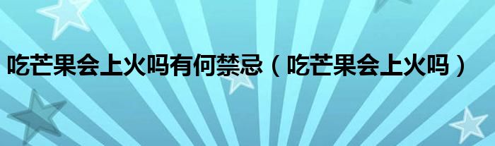 吃芒果會上火嗎有何禁忌(吃芒果會上火嗎)