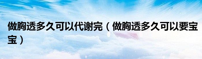做胸透多久可以代謝完（做胸透多久可以要寶寶）
