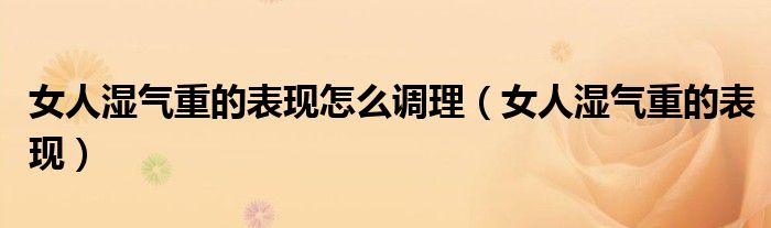女人濕氣重的表現怎么調理（女人濕氣重的表現）