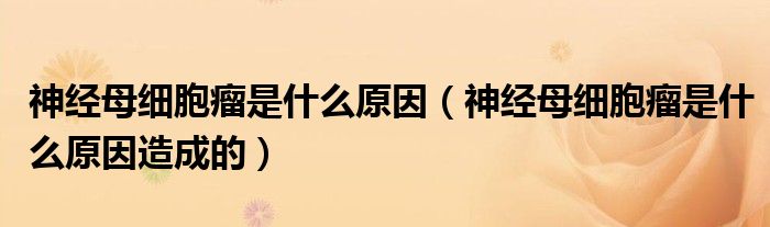 神經母細胞瘤是什么原因（神經母細胞瘤是什么原因造成的）