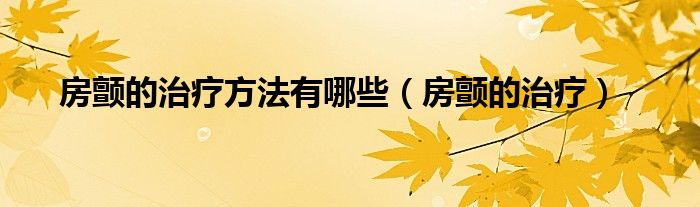 房顫的治療方法有哪些（房顫的治療）