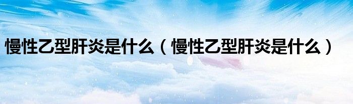 慢性乙型肝炎是什么（慢性乙型肝炎是什么）