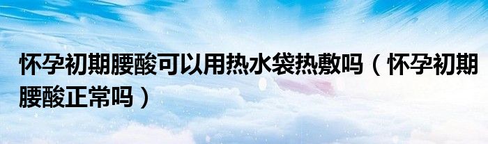 懷孕初期腰酸可以用熱水袋熱敷嗎（懷孕初期腰酸正常嗎）