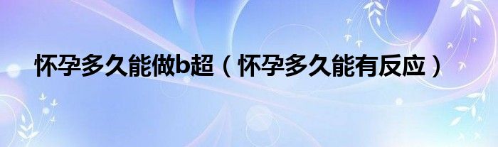 懷孕多久能做b超（懷孕多久能有反應）