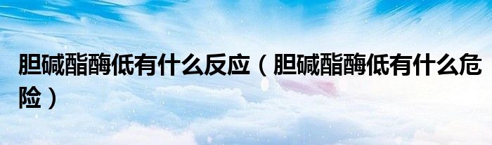 膽堿酯酶低有什么反應(yīng)（膽堿酯酶低有什么危險(xiǎn)）