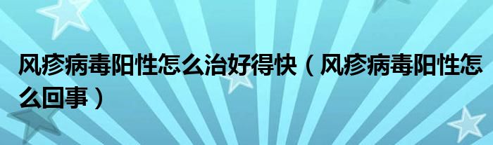 風(fēng)疹病毒陽(yáng)性怎么治好得快（風(fēng)疹病毒陽(yáng)性怎么回事）