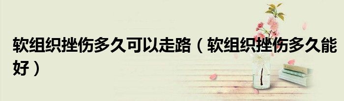 軟組織挫傷多久可以走路（軟組織挫傷多久能好）