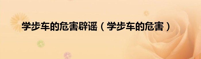 學(xué)步車的危害辟謠（學(xué)步車的危害）