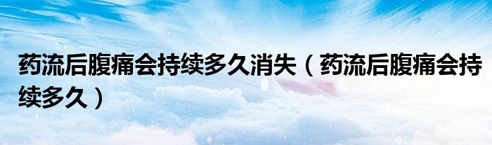 藥流后腹痛會持續(xù)多久消失(藥流后腹痛會持續(xù)多久)