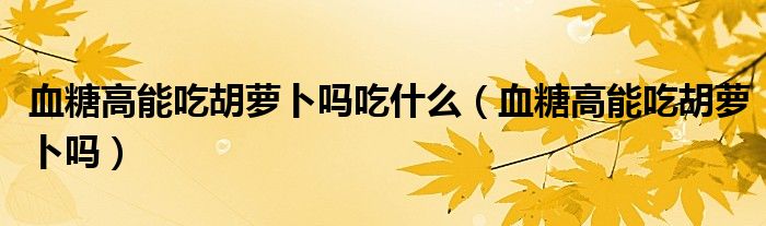 血糖高能吃胡蘿卜嗎吃什么（血糖高能吃胡蘿卜嗎）