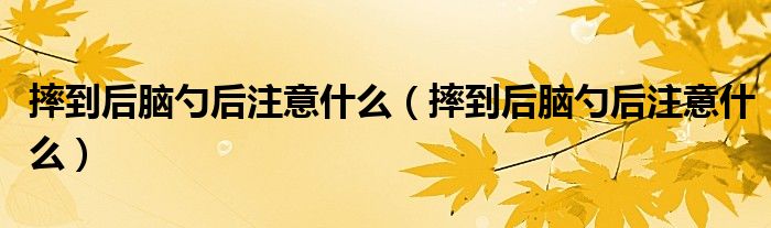 摔到后腦勺后注意什么（摔到后腦勺后注意什么）