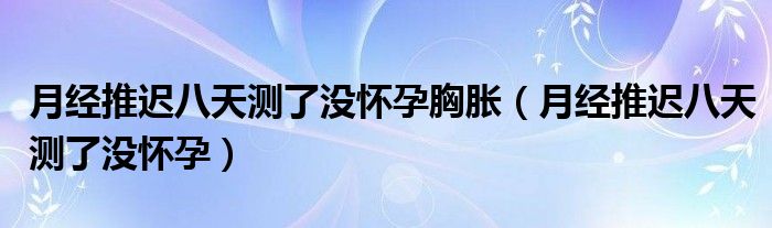 月經推遲八天測了沒懷孕胸脹（月經推遲八天測了沒懷孕）