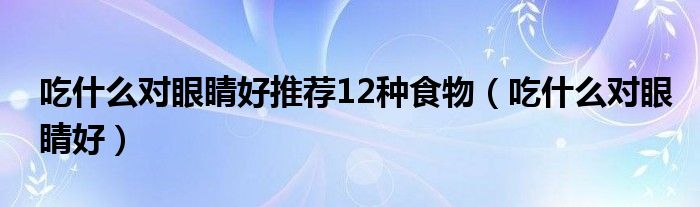 吃什么對眼睛好推薦12種食物（吃什么對眼睛好）