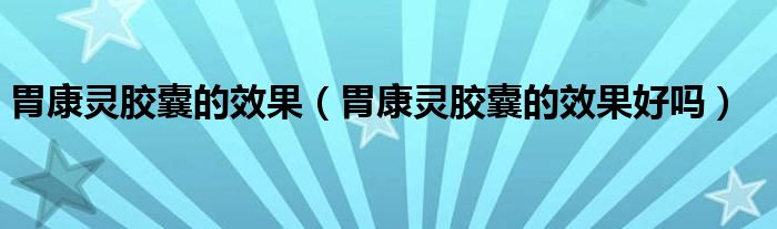胃康靈膠囊的效果（胃康靈膠囊的效果好嗎）