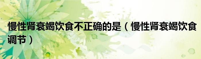 慢性腎衰竭飲食不正確的是(慢性腎衰竭飲食調(diào)節(jié))