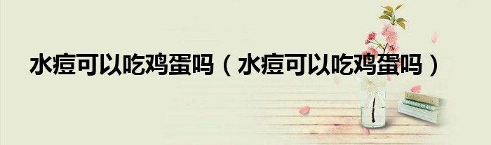 水痘可以吃雞蛋嗎（水痘可以吃雞蛋嗎）