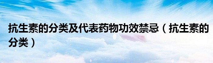 抗生素的分類(lèi)及代表藥物功效禁忌(抗生素的分類(lèi))