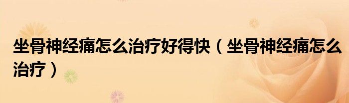 坐骨神經(jīng)痛怎么治療好得快（坐骨神經(jīng)痛怎么治療）