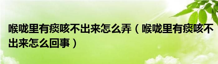 喉嚨里有痰咳不出來怎么弄（喉嚨里有痰咳不出來怎么回事）