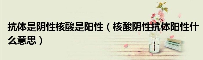 抗體是陰性核酸是陽性（核酸陰性抗體陽性什么意思）