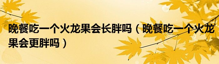 晚餐吃一個(gè)火龍果會(huì)長(zhǎng)胖嗎(晚餐吃一個(gè)火龍果會(huì)更胖嗎)