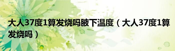 大人37度1算發(fā)燒嗎腋下溫度（大人37度1算發(fā)燒嗎）