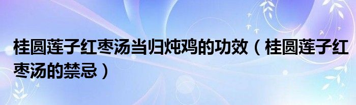 桂圓蓮子紅棗湯當歸燉雞的功效（桂圓蓮子紅棗湯的禁忌）