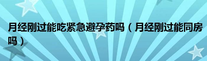 月經(jīng)剛過能吃緊急避孕藥嗎（月經(jīng)剛過能同房嗎）
