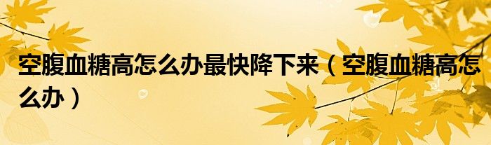 空腹血糖高怎么辦最快降下來(lái)（空腹血糖高怎么辦）