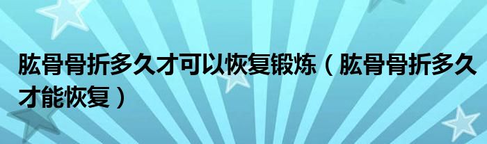 肱骨骨折多久才可以恢復鍛煉（肱骨骨折多久才能恢復）