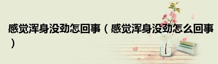 感覺渾身沒勁怎回事（感覺渾身沒勁怎么回事）