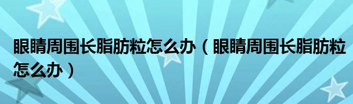 眼睛周圍長脂肪粒怎么辦（眼睛周圍長脂肪粒怎么辦）