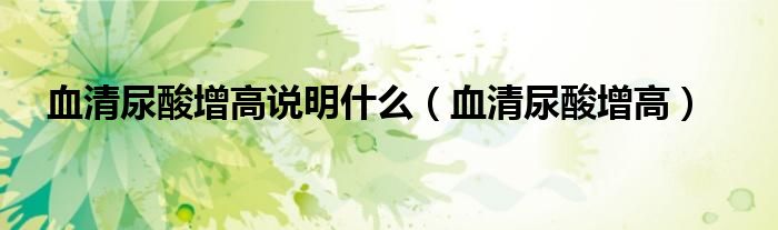 血清尿酸增高說(shuō)明什么（血清尿酸增高）