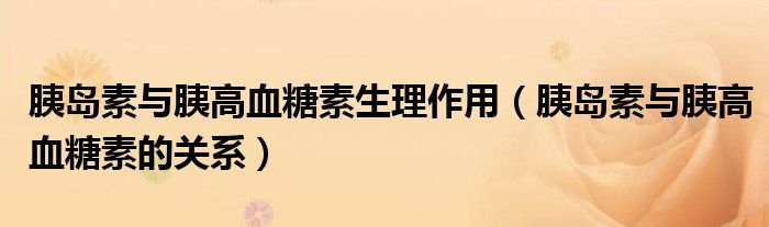 胰島素與胰高血糖素生理作用（胰島素與胰高血糖素的關(guān)系）