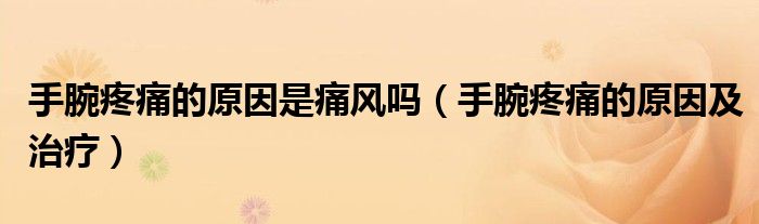 手腕疼痛的原因是痛風嗎（手腕疼痛的原因及治療）