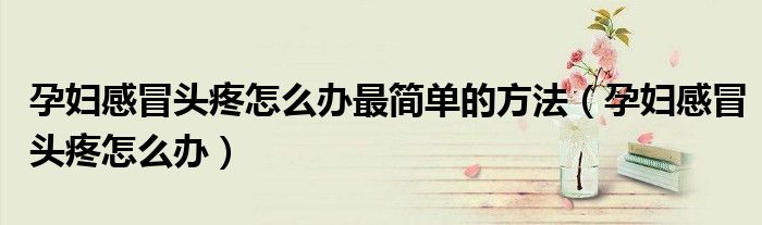 孕婦感冒頭疼怎么辦最簡(jiǎn)單的方法(孕婦感冒頭疼怎么辦)