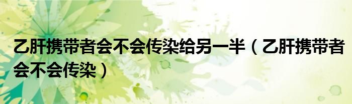 乙肝攜帶者會(huì)不會(huì)傳染給另一半（乙肝攜帶者會(huì)不會(huì)傳染）
