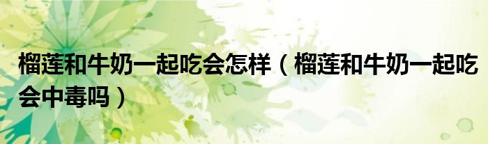 榴蓮和牛奶一起吃會(huì)怎樣（榴蓮和牛奶一起吃會(huì)中毒嗎）