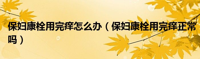 保婦康栓用完癢怎么辦（保婦康栓用完癢正常嗎）