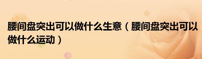 腰間盤突出可以做什么生意（腰間盤突出可以做什么運(yùn)動(dòng)）
