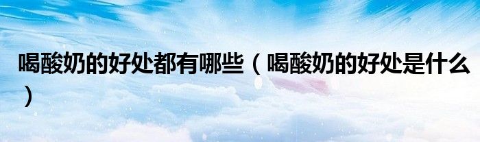 喝酸奶的好處都有哪些（喝酸奶的好處是什么）