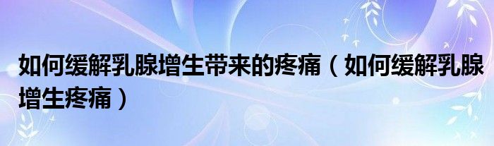 如何緩解乳腺增生帶來的疼痛（如何緩解乳腺增生疼痛）