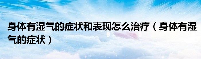 身體有濕氣的癥狀和表現(xiàn)怎么治療（身體有濕氣的癥狀）