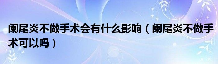 闌尾炎不做手術(shù)會有什么影響（闌尾炎不做手術(shù)可以嗎）