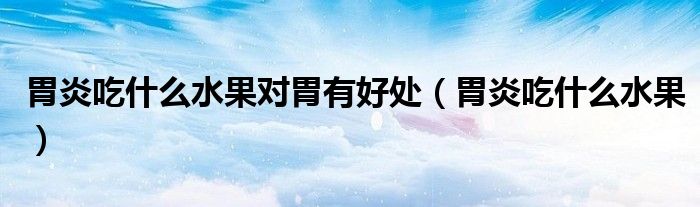胃炎吃什么水果對胃有好處（胃炎吃什么水果）