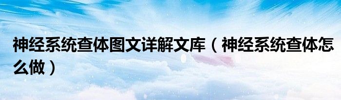 神經(jīng)系統(tǒng)查體圖文詳解文庫(kù)（神經(jīng)系統(tǒng)查體怎么做）