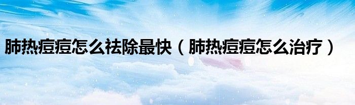 肺熱痘痘怎么祛除最快（肺熱痘痘怎么治療）