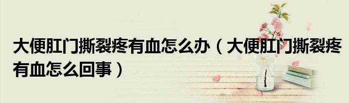 大便肛門撕裂疼有血怎么辦（大便肛門撕裂疼有血怎么回事）